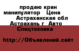 продаю кран манипулятор › Цена ­ 900 000 - Астраханская обл., Астрахань г. Авто » Спецтехника   